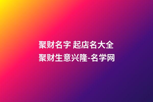 聚财名字 起店名大全聚财生意兴隆-名学网-第1张-店铺起名-玄机派